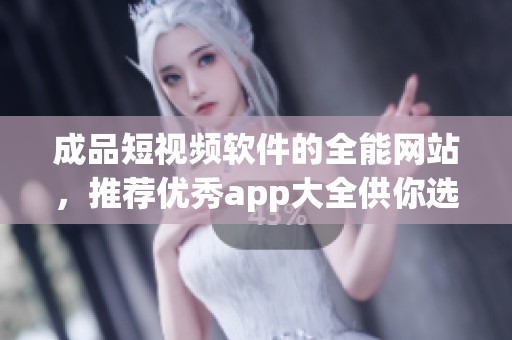 成品短视频软件的全能网站，推荐优秀app大全供你选择与下载