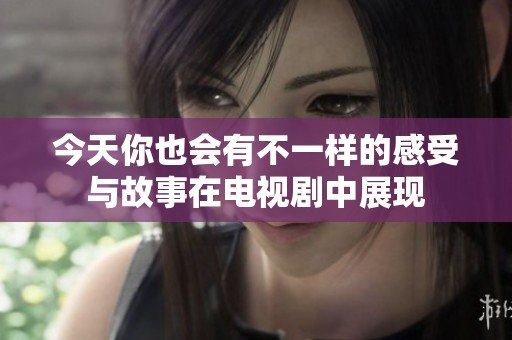 今天你也会有不一样的感受与故事在电视剧中展现
