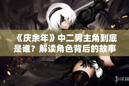 《庆余年》中二男主角到底是谁？解读角色背后的故事与关系