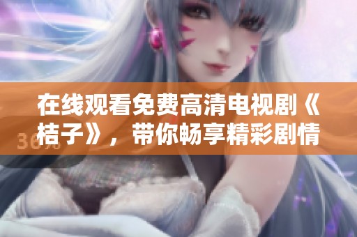 在线观看免费高清电视剧《桔子》，带你畅享精彩剧情与感人故事