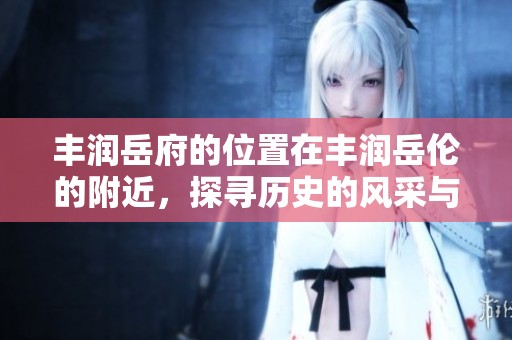 丰润岳府的位置在丰润岳伦的附近，探寻历史的风采与地理的奇妙