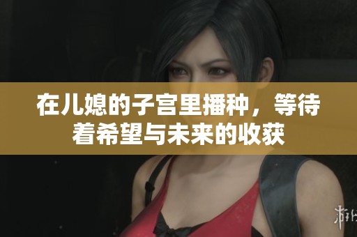 在儿媳的子宫里播种，等待着希望与未来的收获