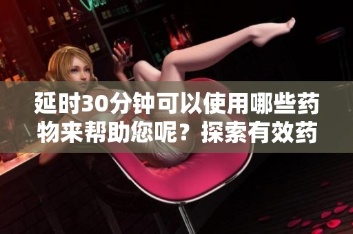 延时30分钟可以使用哪些药物来帮助您呢？探索有效药品的选择。