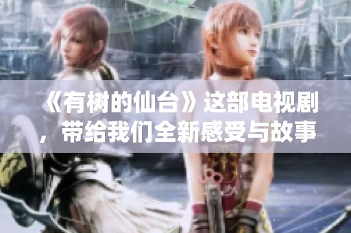 《有树的仙台》这部电视剧，带给我们全新感受与故事体验