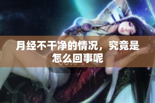 月经不干净的情况，究竟是怎么回事呢