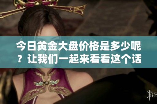 今日黄金大盘价格是多少呢？让我们一起来看看这个话题吧。