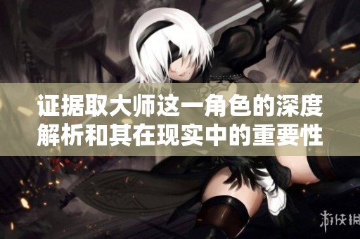 证据取大师这一角色的深度解析和其在现实中的重要性
