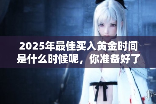 2025年最佳买入黄金时间是什么时候呢，你准备好了吗
