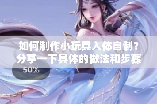 如何制作小玩具入体自制？分享一下具体的做法和步骤