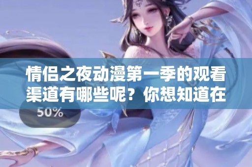 情侣之夜动漫第一季的观看渠道有哪些呢？你想知道在哪里可以看吗？