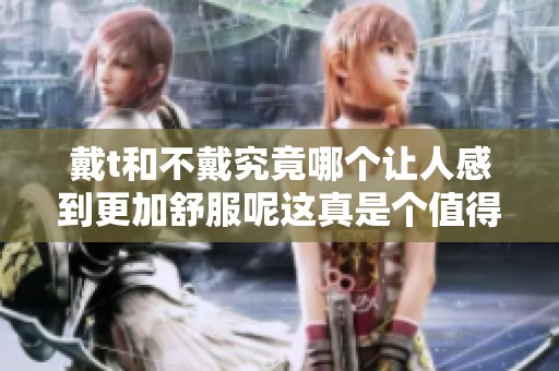 戴t和不戴究竟哪个让人感到更加舒服呢这真是个值得探讨的问题