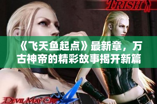《飞天鱼起点》最新章，万古神帝的精彩故事揭开新篇章