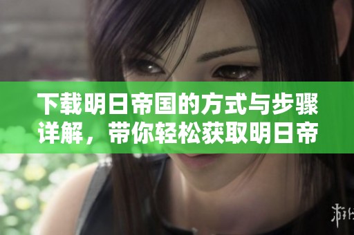 下载明日帝国的方式与步骤详解，带你轻松获取明日帝国资源