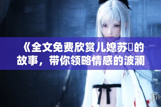 《全文免费欣赏儿媳苏玥的故事，带你领略情感的波澜与生活的真实》