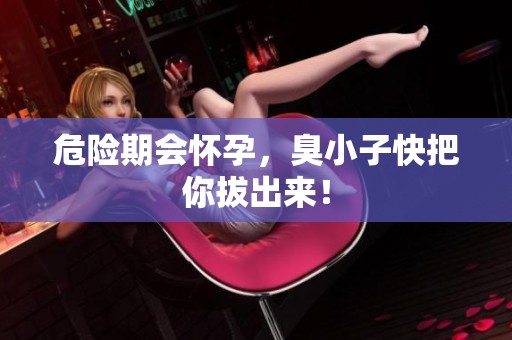 危险期会怀孕，臭小子快把你拔出来！