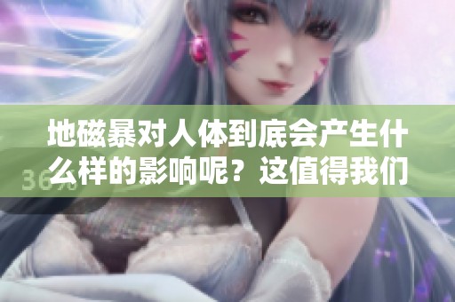 地磁暴对人体到底会产生什么样的影响呢？这值得我们深入探讨与关注。