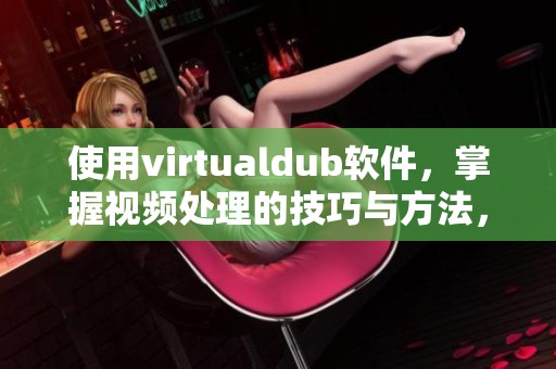 使用virtualdub软件，掌握视频处理的技巧与方法，提升你的编辑能力