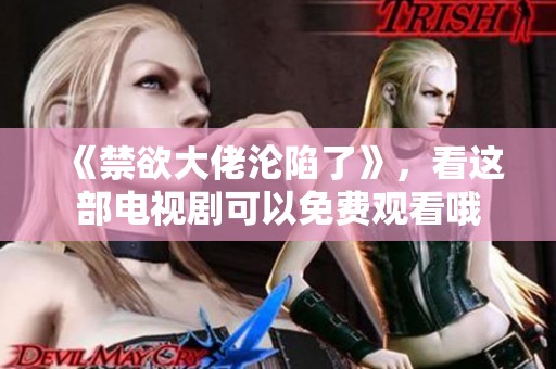 《禁欲大佬沦陷了》，看这部电视剧可以免费观看哦