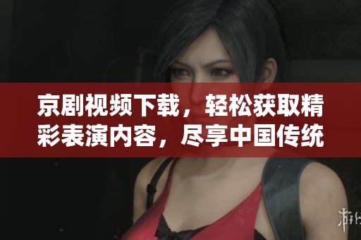 京剧视频下载，轻松获取精彩表演内容，尽享中国传统艺术魅力
