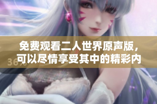 免费观看二人世界原声版，可以尽情享受其中的精彩内容
