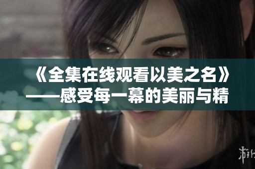 《全集在线观看以美之名》——感受每一幕的美丽与精彩