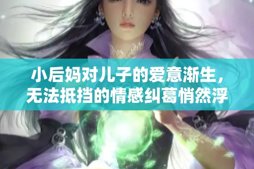 小后妈对儿子的爱意渐生，无法抵挡的情感纠葛悄然浮现