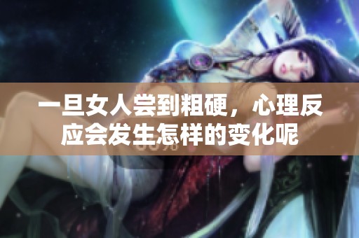 一旦女人尝到粗硬，心理反应会发生怎样的变化呢