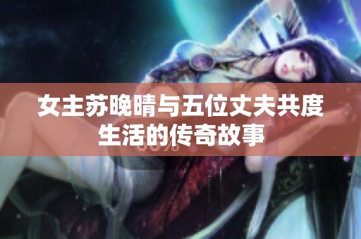 女主苏晚晴与五位丈夫共度生活的传奇故事