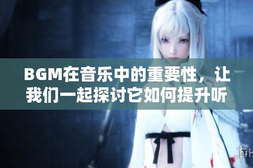 BGM在音乐中的重要性，让我们一起探讨它如何提升听觉享受