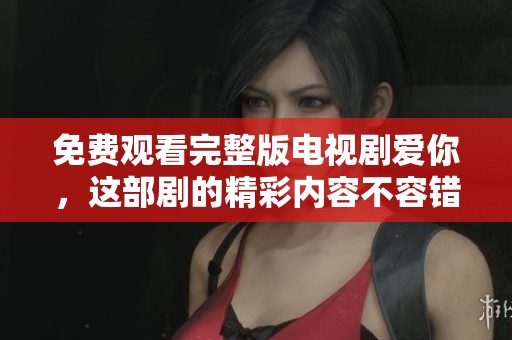 免费观看完整版电视剧爱你，这部剧的精彩内容不容错过