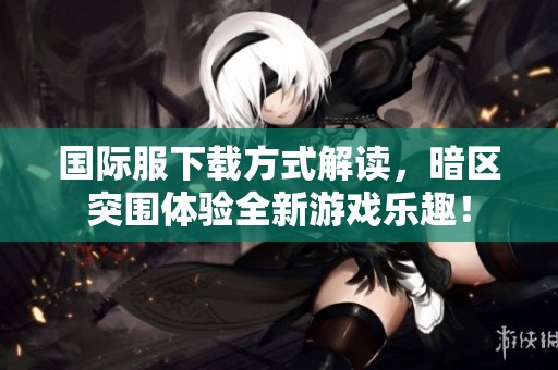 国际服下载方式解读，暗区突围体验全新游戏乐趣！