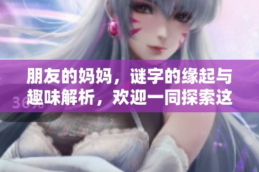 朋友的妈妈，谜字的缘起与趣味解析，欢迎一同探索这个谜题的奥秘