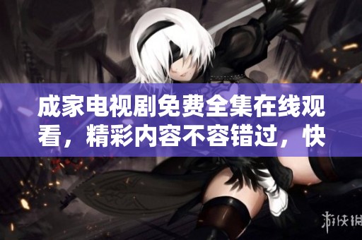 成家电视剧免费全集在线观看，精彩内容不容错过，快来获取完整剧集吧！