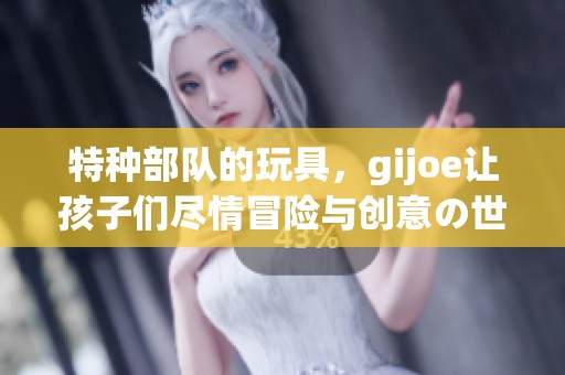 特种部队的玩具，gijoe让孩子们尽情冒险与创意の世界