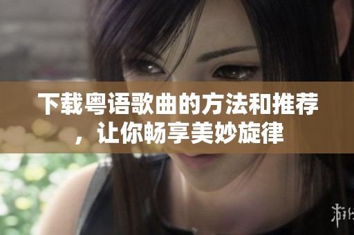 下载粤语歌曲的方法和推荐，让你畅享美妙旋律