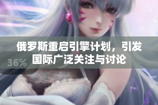 俄罗斯重启引擎计划，引发国际广泛关注与讨论