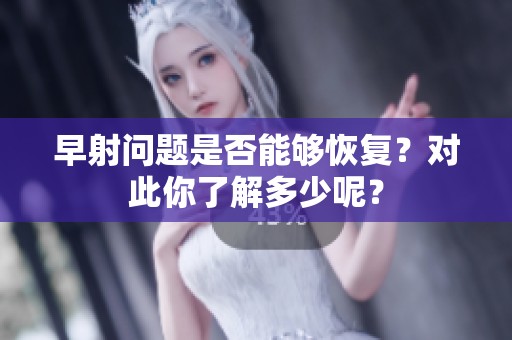 早射问题是否能够恢复？对此你了解多少呢？