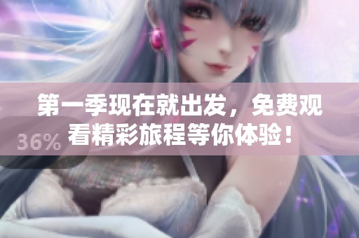 第一季现在就出发，免费观看精彩旅程等你体验！