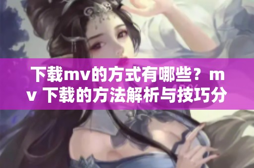 下载mv的方式有哪些？mv 下载的方法解析与技巧分享
