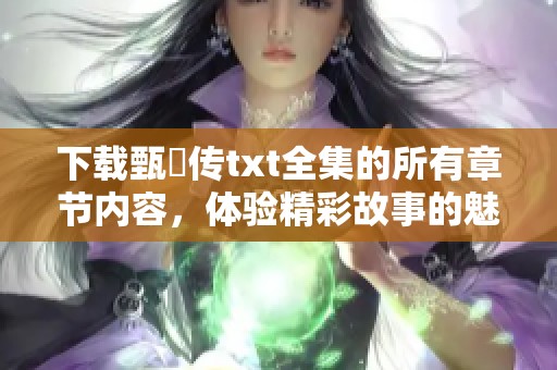 下载甄嬛传txt全集的所有章节内容，体验精彩故事的魅力与情感