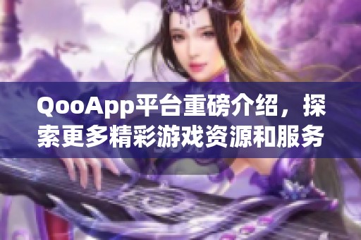QooApp平台重磅介绍，探索更多精彩游戏资源和服务体验