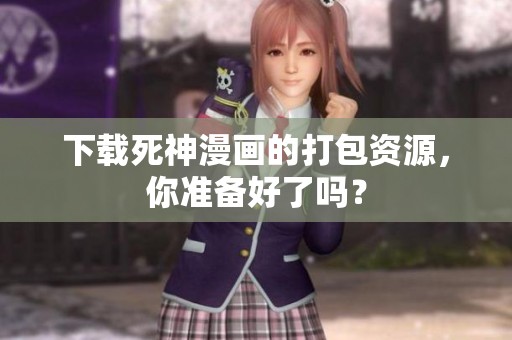 下载死神漫画的打包资源，你准备好了吗？
