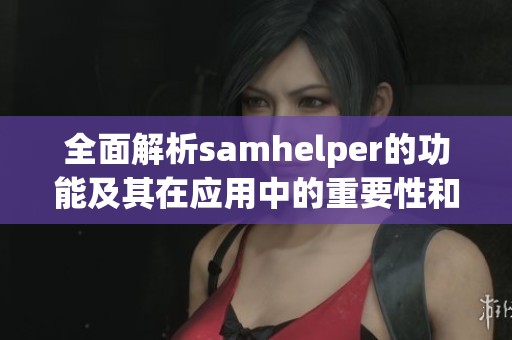 全面解析samhelper的功能及其在应用中的重要性和优势