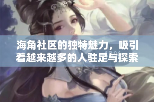 海角社区的独特魅力，吸引着越来越多的人驻足与探索