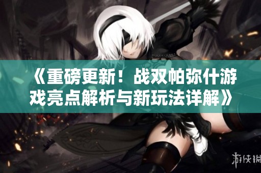 《重磅更新！战双帕弥什游戏亮点解析与新玩法详解》