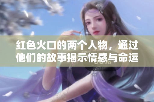 红色火口的两个人物，通过他们的故事揭示情感与命运的交织