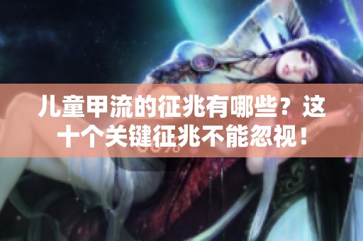 儿童甲流的征兆有哪些？这十个关键征兆不能忽视！