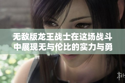 无敌版龙王战士在这场战斗中展现无与伦比的实力与勇气