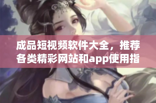 成品短视频软件大全，推荐各类精**站和app使用指南
