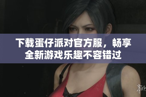 下载蛋仔派对官方服，畅享全新游戏乐趣不容错过